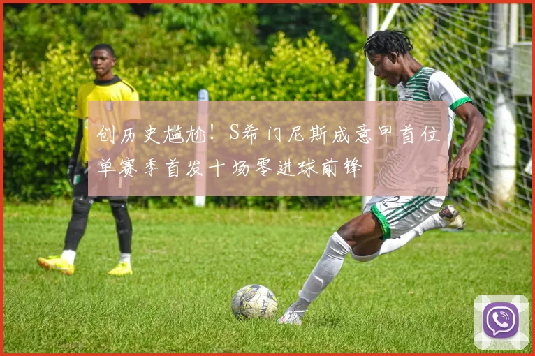 创历史尴尬！S希门尼斯成意甲首位单赛季首发十场零进球前锋