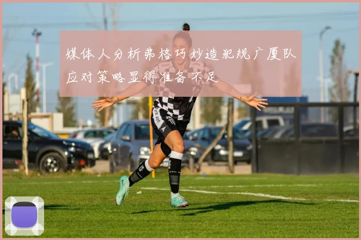 媒体人分析弗格巧妙造犯规广厦队应对策略显得准备不足