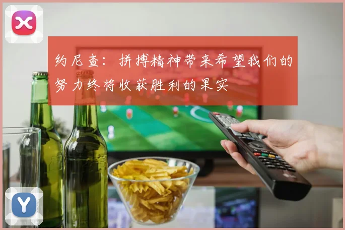 约尼查：拼搏精神带来希望我们的努力终将收获胜利的果实