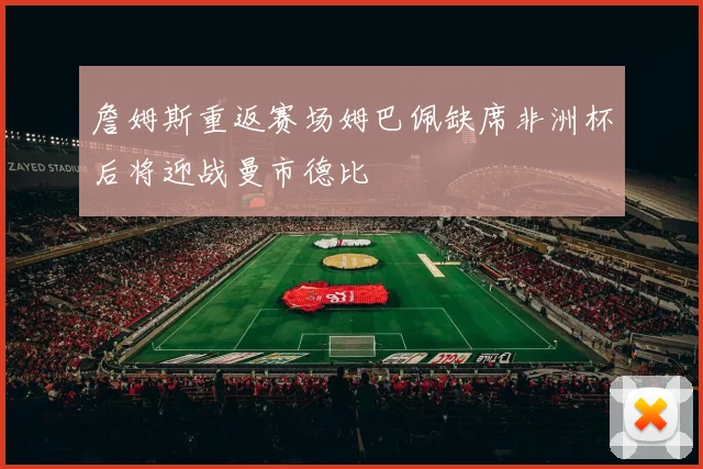 詹姆斯重返赛场姆巴佩缺席非洲杯后将迎战曼市德比