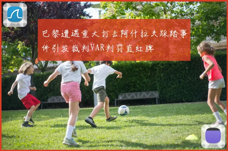 巴黎遭遇重大打击阿什拉夫踩踏事件引发裁判VAR判罚直红牌