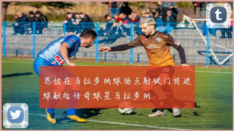 恩佐在马拉多纳球场点射破门将进球献给传奇球星马拉多纳