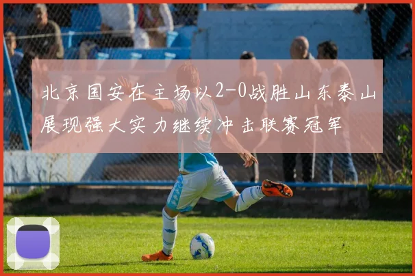北京国安在主场以2-0战胜山东泰山展现强大实力继续冲击联赛冠军