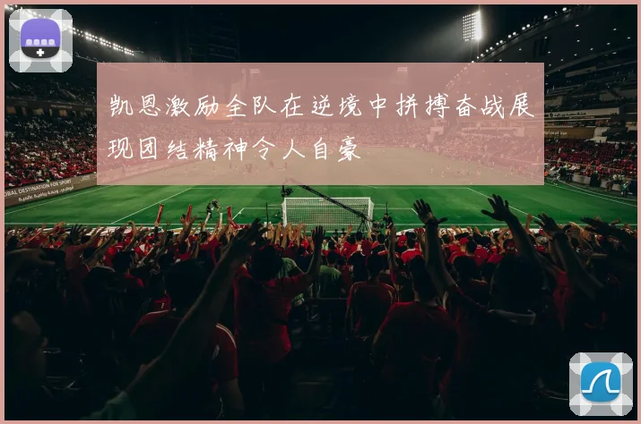 凯恩激励全队在逆境中拼搏奋战展现团结精神令人自豪