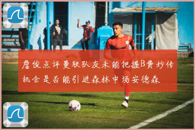 詹俊点评曼联队友未能把握B费妙传机会是否能引进森林中场安德森