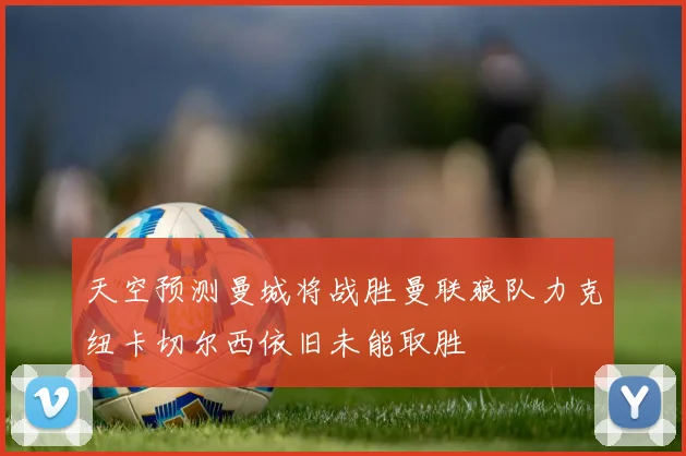 天空预测曼城将战胜曼联狼队力克纽卡切尔西依旧未能取胜