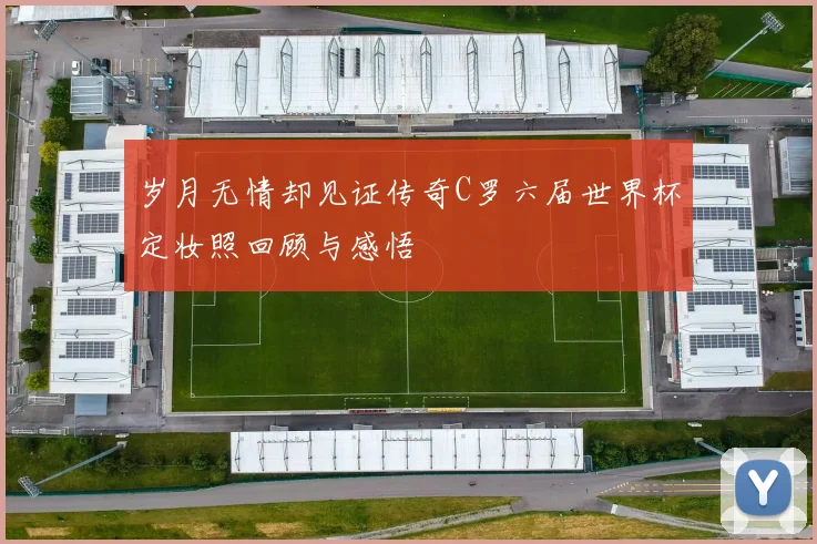 岁月无情却见证传奇C罗六届世界杯定妆照回顾与感悟