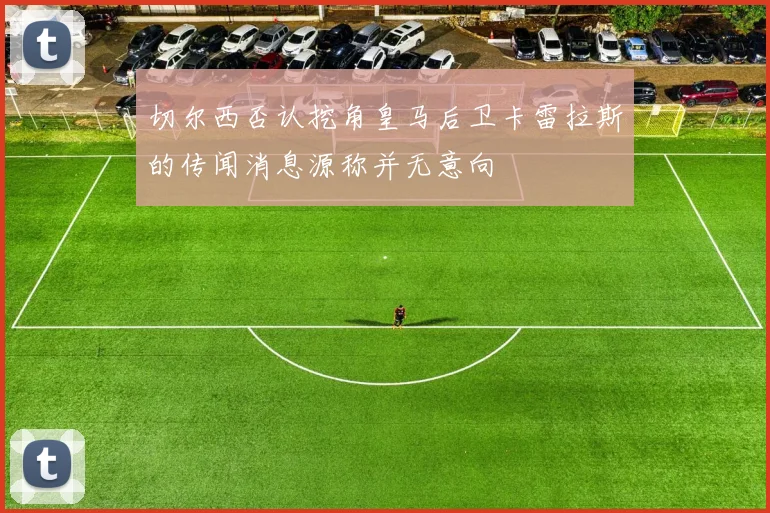 切尔西否认挖角皇马后卫卡雷拉斯的传闻消息源称并无意向