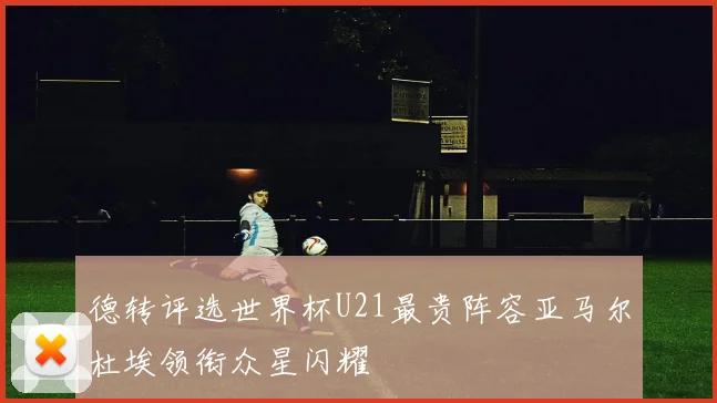德转评选世界杯U21最贵阵容亚马尔杜埃领衔众星闪耀