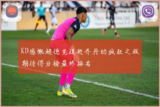 KD感慨超德克追赶乔丹的疯狂之旅期待得分榜最终排名