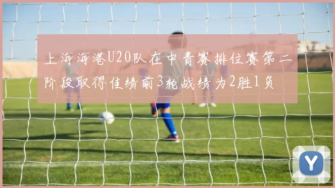 上海海港U20队在中青赛排位赛第二阶段取得佳绩前3轮战绩为2胜1负
