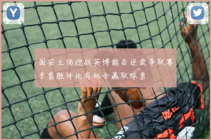 国安主场迎战英博能否逆袭争取赛季首胜评论有机会赢取球票