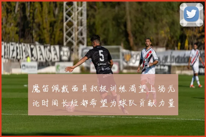 魔笛佩戴面具积极训练渴望上场无论时间长短都希望为球队贡献力量